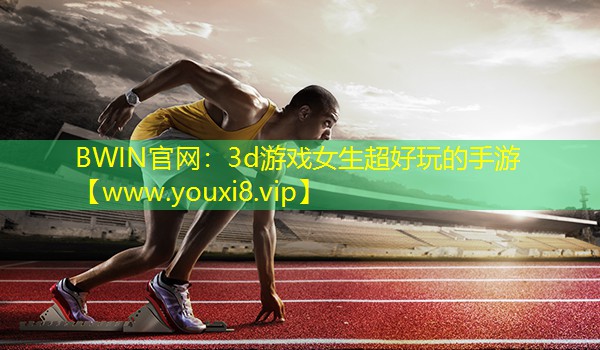 BWIN官网：3d游戏女生超好玩的手游