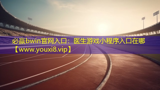 必赢bwin官网入口：医生游戏小程序入口在哪