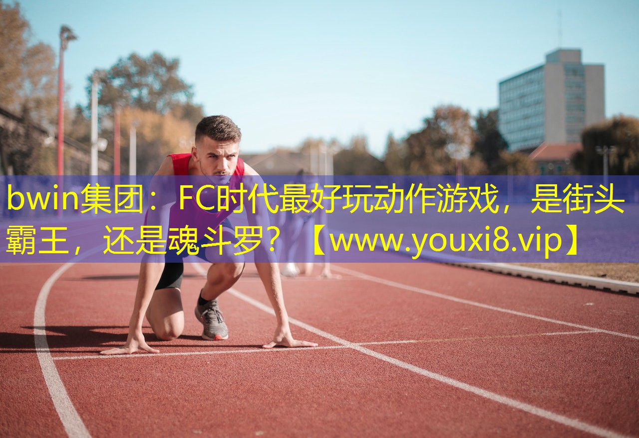 bwin集团：FC时代最好玩动作游戏，是街头霸王，还是魂斗罗？